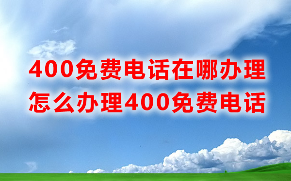 免费400电话办理在哪里办理，怎么办理