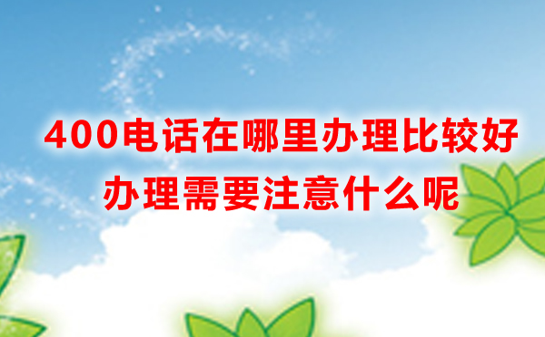 400电话在哪里办理比较好，400电话办理需要注意什么呢