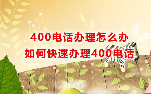 400电话办理怎么办，如何快速办理400电话